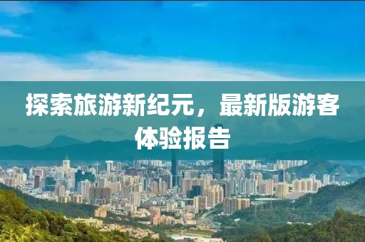 探索旅游新纪元，最新版游客体验报告