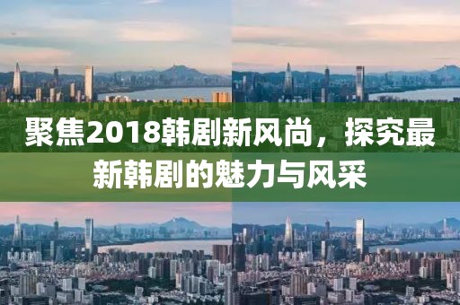 聚焦2018韩剧新风尚，探究最新韩剧的魅力与风采