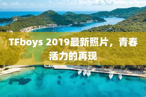 TFboys 2019最新照片，青春活力的再现