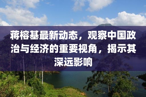 蒋榕基最新动态，观察中国政治与经济的重要视角，揭示其深远影响