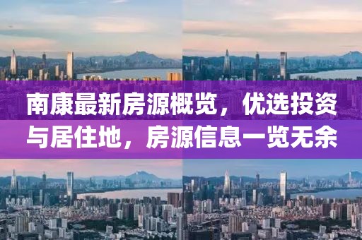 南康最新房源概览，优选投资与居住地，房源信息一览无余
