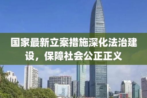 国家最新立案措施深化法治建设,保障社会公正正义