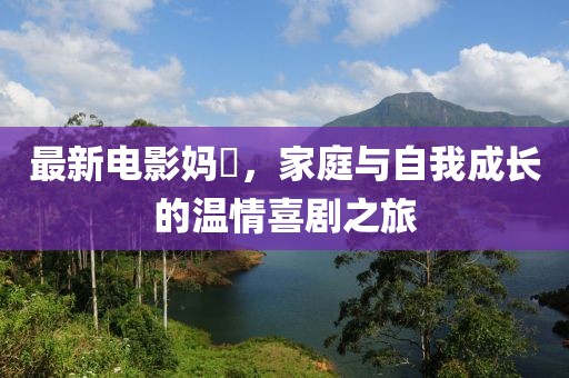 最新电影妈囧，家庭与自我成长的温情喜剧之旅