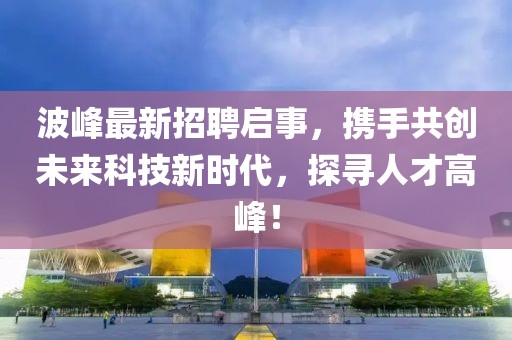 波峰最新招聘启事，携手共创未来科技新时代，探寻人才高峰！