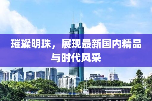 璀璨明珠，展现最新国内精品与时代风采