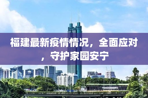 福建最新疫情情况，全面应对，守护家园安宁