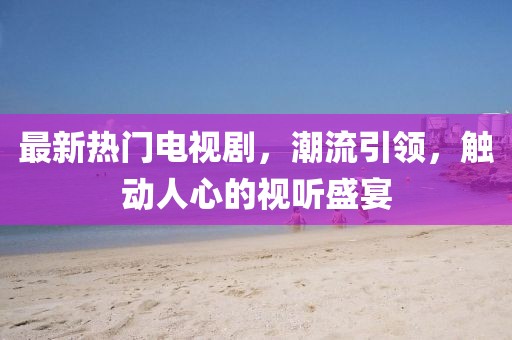 最新热门电视剧，潮流引领，触动人心的视听盛宴