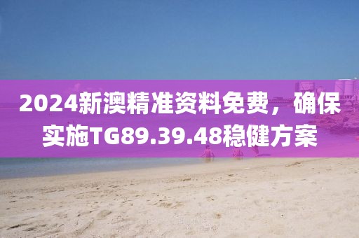 2024新澳精准资料免费,确保实施TG89.39.48稳健方案