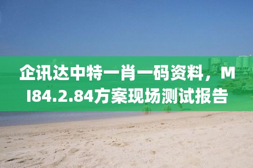 企讯达中特一肖一码资料，MI84.2.84方案现场测试报告