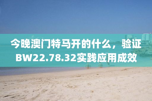 今晚澳门特马开的什么，验证BW22.78.32实践应用成效