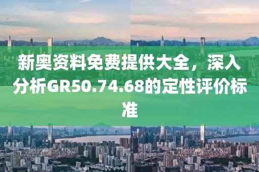 新奥资料免费提供大全，深入分析GR50.74.68的定性评价标准