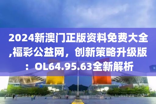 2024新澳门正版资料免费大全,福彩公益网,创新策略升级版:OL64.95.63全新解析