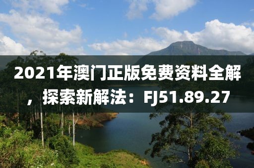 2021年澳门正版免费资料全解，探索新解法：FJ51.89.27
