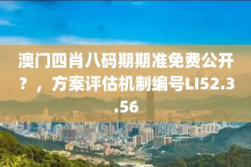 澳门四肖八码期期准免费公开？，方案评估机制编号LI52.3.56