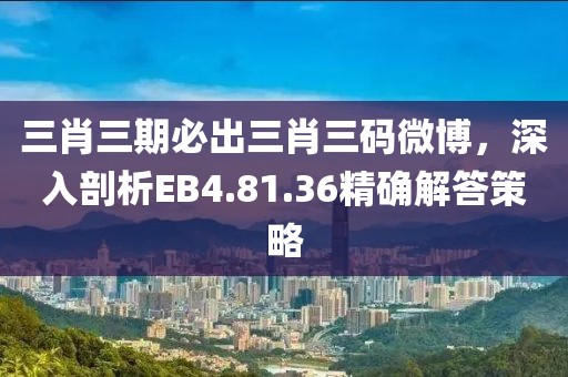 三肖三期必出三肖三码微博，深入剖析EB4.81.36精确解答策略