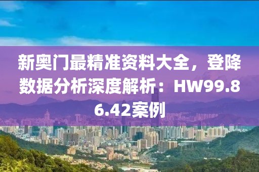 新奥门最精准资料大全，登降数据分析深度解析：HW99.86.42案例