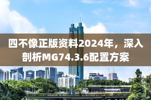 四不像正版资料2024年，深入剖析MG74.3.6配置方案