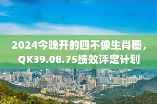 2024今晚开的四不像生肖图，QK39.08.75绩效评定计划
