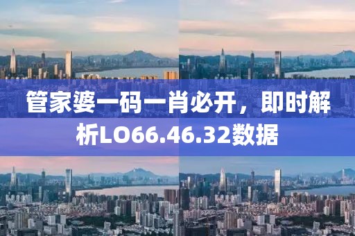 管家婆一码一肖必开，即时解析LO66.46.32数据