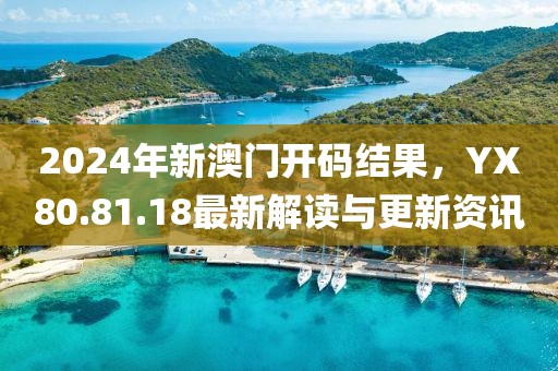 2024年新澳门开码结果，YX80.81.18最新解读与更新资讯