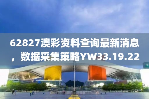 62827澳彩资料查询最新消息，数据采集策略YW33.19.22
