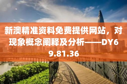 新澳精准资料免费提供网站，对现象概念阐释及分析——DY69.81.36