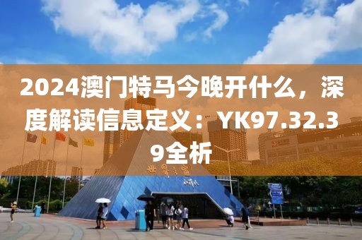 2024澳门特马今晚开什么，深度解读信息定义：YK97.32.39全析