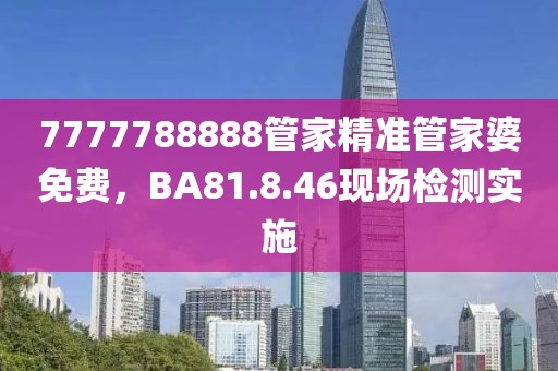 7777788888管家精准管家婆免费，BA81.8.46现场检测实施
