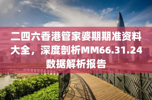 二四六香港管家婆期期准资料大全，深度剖析MM66.31.24数据解析报告