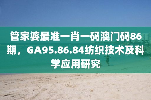 管家婆最准一肖一码澳门码86期，GA95.86.84纺织技术及科学应用研究