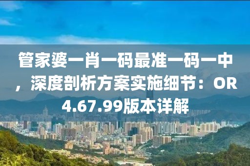 管家婆一肖一码最准一码一中，深度剖析方案实施细节：OR4.67.99版本详解