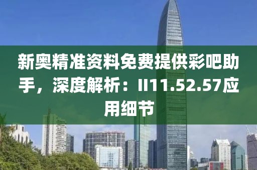 新奥精准资料免费提供彩吧助手，深度解析：II11.52.57应用细节