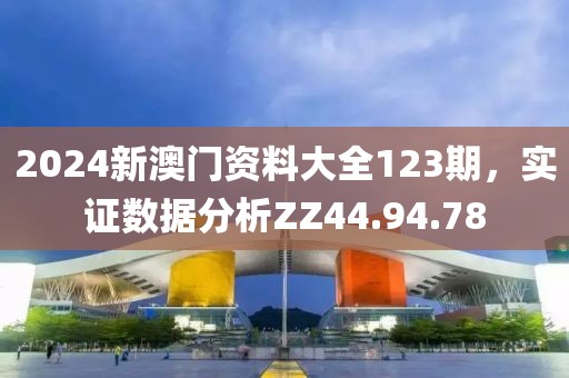 2024新澳门资料大全123期，实证数据分析ZZ44.94.78