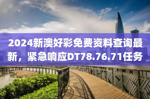 2024新澳好彩免费资料查询最新，紧急响应DT78.76.71任务
