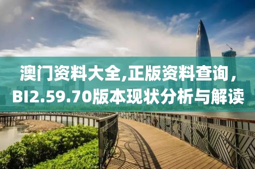 澳门资料大全,正版资料查询，BI2.59.70版本现状分析与解读