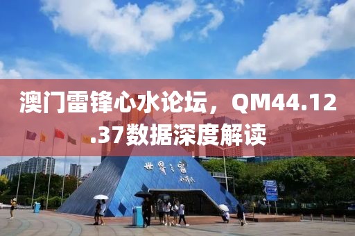 澳门雷锋心水论坛，QM44.12.37数据深度解读