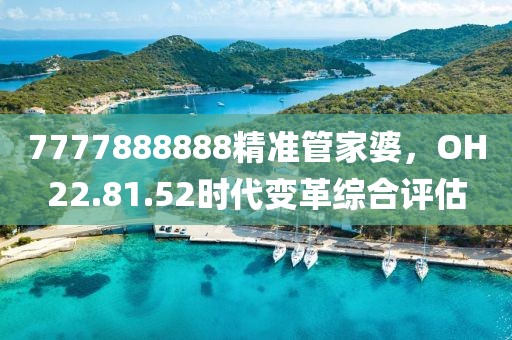 7777888888精准管家婆，OH22.81.52时代变革综合评估