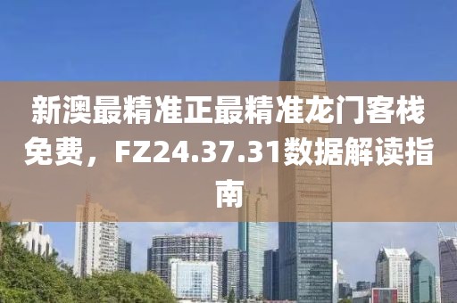 新澳最精准正最精准龙门客栈免费，FZ24.37.31数据解读指南