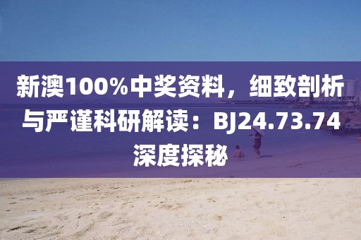 新澳100%中奖资料，细致剖析与严谨科研解读：BJ24.73.74深度探秘