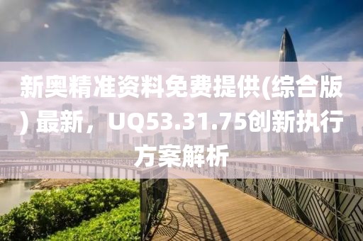 新奥精准资料免费提供(综合版) 最新，UQ53.31.75创新执行方案解析