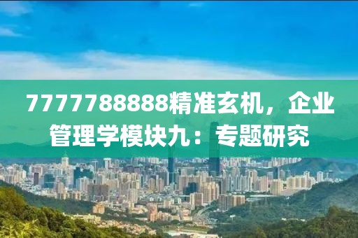 7777788888精准玄机，企业管理学模块九：专题研究