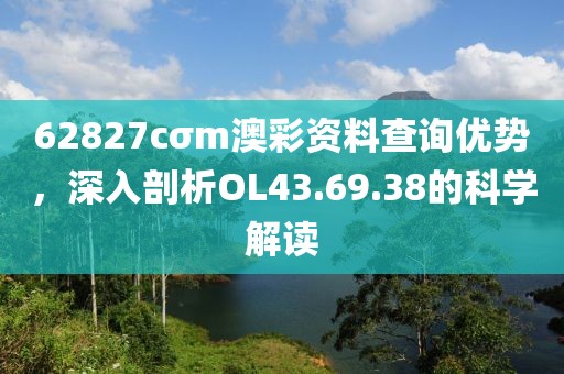 62827cσm澳彩资料查询优势，深入剖析OL43.69.38的科学解读