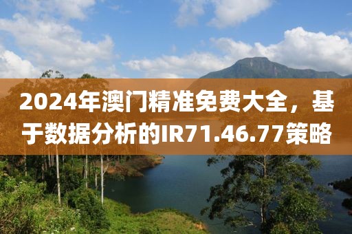 2024年澳门精准免费大全，基于数据分析的IR71.46.77策略