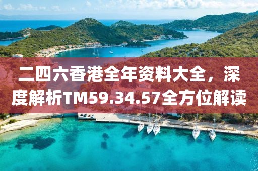 二四六香港全年资料大全，深度解析TM59.34.57全方位解读