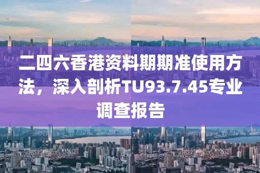 二四六香港资料期期准使用方法，深入剖析TU93.7.45专业调查报告