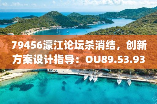 79456濠江论坛杀消结，创新方案设计指导：OU89.53.93