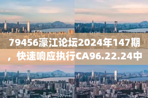 79456濠江论坛2024年147期，快速响应执行CA96.22.24中