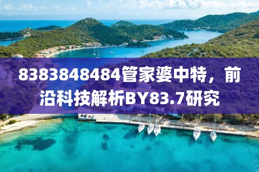 8383848484管家婆中特，前沿科技解析BY83.7研究