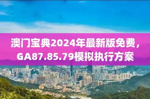 澳门宝典2024年最新版免费，GA87.85.79模拟执行方案