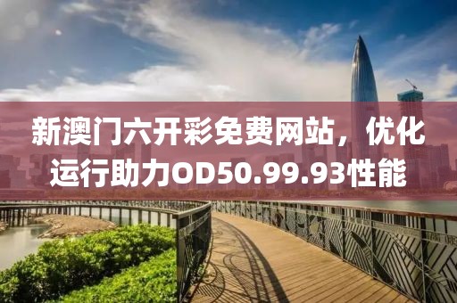 新澳门六开彩免费网站，优化运行助力OD50.99.93性能